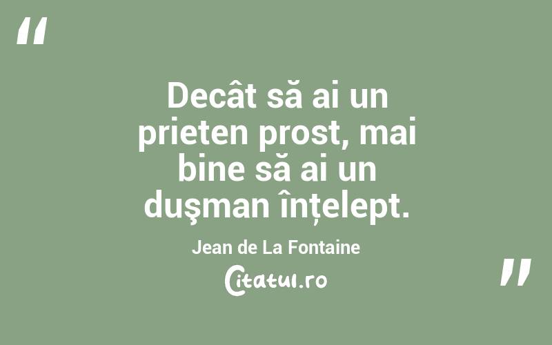 Decât să ai un prieten prost, mai bine să ai un duşman înţelept. Jean de La Fontaine