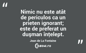 Nimic nu este atât de periculos ca un prieten ignorant; este de preferat un duşman înţelept. Jean de La Fontaine...