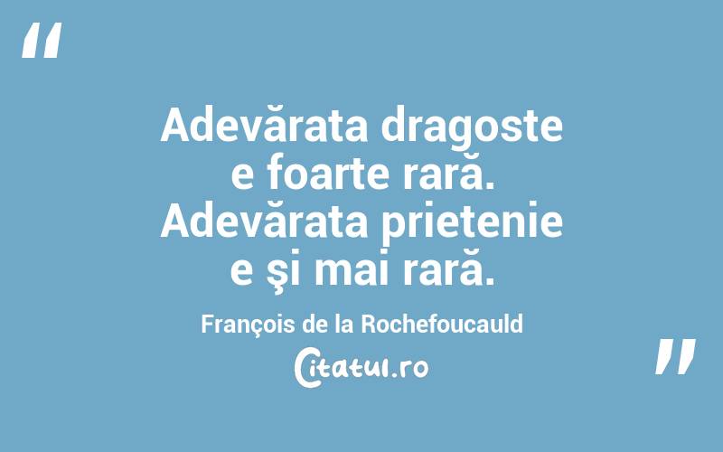 Adevărata dragoste e foarte rară. Adevărata prietenie e şi mai rară. François de la Rochefoucauld
