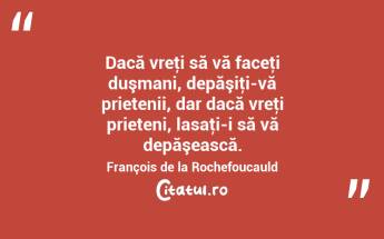 Dacă vreţi să vă faceţi duşmani, depăşiţi-vă prietenii, dar dacă vreţi prieteni, lasaţi-i să vă depăşească. François de la Rochefoucauld...