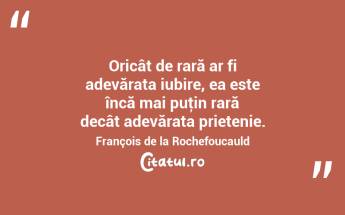 Oricât de rară ar fi adevărata iubire, ea este încă mai puţin rară decât adevărata prietenie. François de la Rochefoucauld...