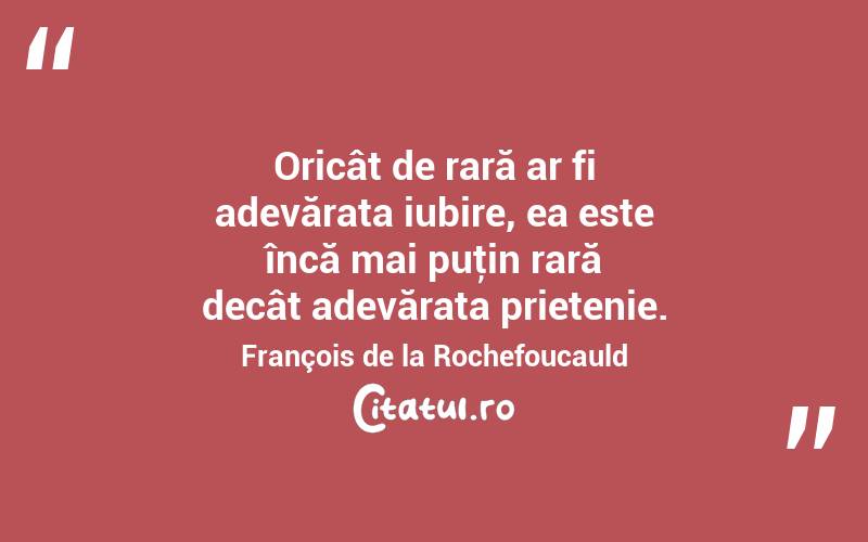 Oricât de rară ar fi adevărata iubire, ea este încă mai puţin rară decât adevărata prietenie. François de la Rochefoucauld
