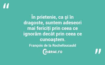 În prietenie, ca şi în dragoste, suntem adeseori mai fericiţi prin ceea ce ignorăm decât prin ceea ce cunoaştem. François de la Rochefoucauld...