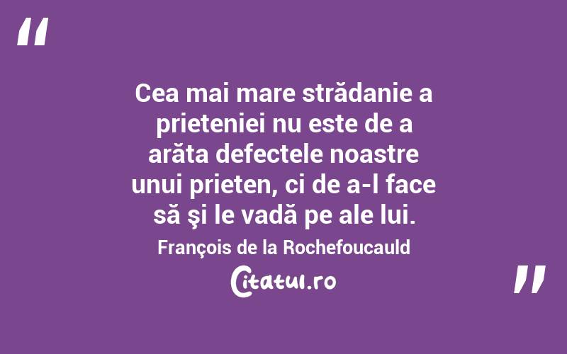 Cea mai mare strădanie a prieteniei nu este de a arăta defectele noastre unui prieten, ci de a-l face să şi le vadă pe ale lui. François de la Rochefoucauld
