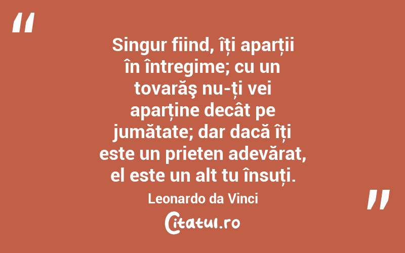 Singur fiind, îţi aparţii în întregime; cu un tovarăş nu-ţi vei aparţine decât pe jumătate; dar dacă îţi este un prieten adevărat, el este un alt tu însuţi. Leonardo da Vinci
