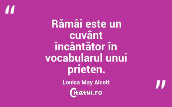  Rămâi este un cuvânt încântător în vocabularul unui prieten. Louisa May Alcott...
