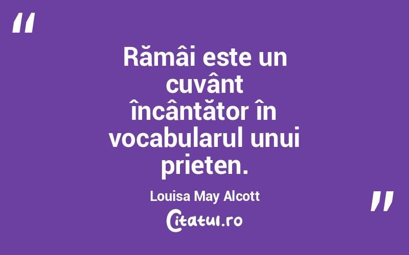 Rămâi este un cuvânt încântător în vocabularul unui prieten. Louisa May Alcott