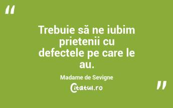 Trebuie să ne iubim prietenii cu defectele pe care le au. Madame de Sevigne...