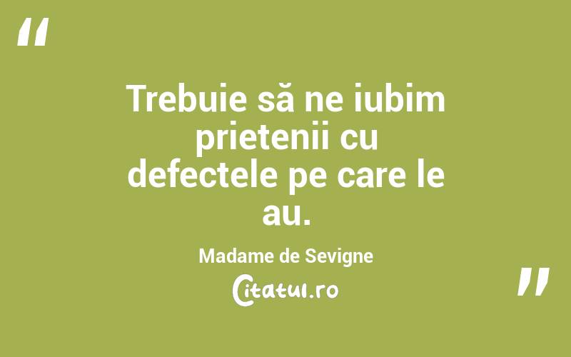 Trebuie să ne iubim prietenii cu defectele pe care le au. Madame de Sevigne
