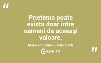  Prietenia poate exista doar între oameni de aceeaşi valoare. Marie von Ebner-Eschenbach...