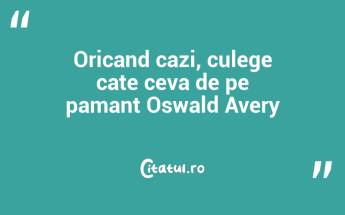 Oricand cazi, culege cate ceva de pe pamant Oswald Avery...
