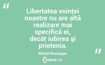 Libertatea voinţei noastre nu are altă realizare mai specifică ei, decât iubirea şi prietenia. Michel Montaigne...