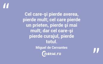   Cel care-şi pierde averea, pierde mult; cel care pierde un prieten, pierde şi mai mult; dar cel care-şi pierde curajul, pierde totul. Miguel de Cervantes...