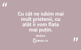 Cu cât ne iubim mai mult prietenii, cu atât îi vom flata mai puţin. Molière...