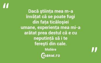 Dacă ştiinţa mea m-a învăţat că se poate fugi din faţa ticăloşiei umane, experienţa mea mi-a arătat prea destul că e cu neputinţă să i te fereşti din cale. Molière...