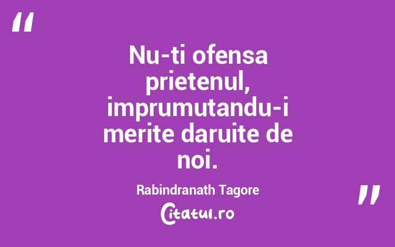 Nu-ti ofensa prietenul, imprumutandu-i merite daruite de noi. Rabindranath Tagore