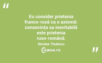 Eu consider prietenia franco-rusă ca o axiomă: consecinţa sa inevitabilă este prietenia ruso-română. Nicolae Titulescu...