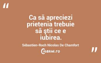  Ca să apreciezi prietenia trebuie să ştii ce e iubirea. Sébastien-Roch Nicolas De Chamfort...