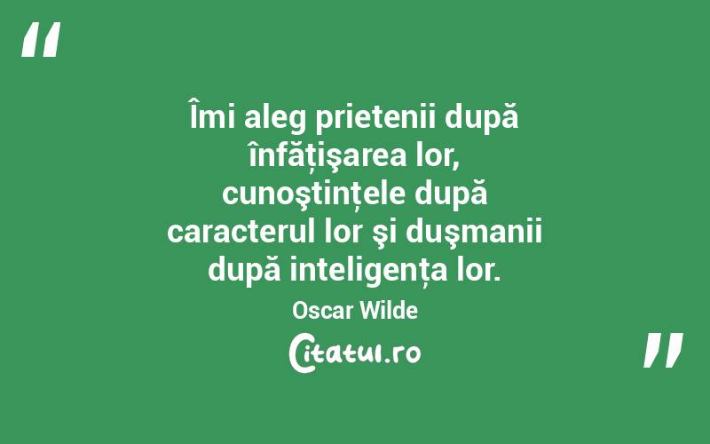 Îmi aleg prietenii după înfăţişarea lor, cunoştinţele după caracterul lor şi duşmanii după inteligenţa lor. Oscar Wilde
