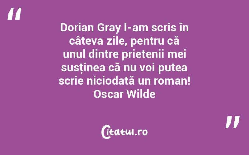 Dorian Gray l-am scris în câteva zile, pentru că unul dintre prietenii mei susţinea că nu voi putea scrie niciodată un roman! Oscar Wilde
