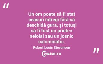 Un om poate să fi stat ceasuri întregi fără să deschidă gura, şi totuşi să fi fost un prieten neloial sau un josnic calomniator. Robert Louis Stevenson...