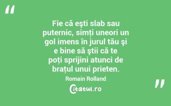 Fie că eşti slab sau puternic, simţi uneori un gol imens în jurul tău şi e bine să ştii că te poţi sprijini atunci de braţul unui prieten. Romain Rolland...