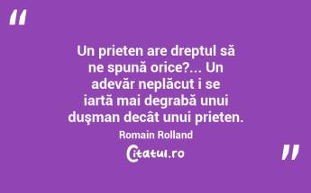  Un prieten are dreptul să ne spună orice?... Un adevăr neplăcut i se iartă mai degrabă unui duşman decât unui prieten. Romain Rolland...