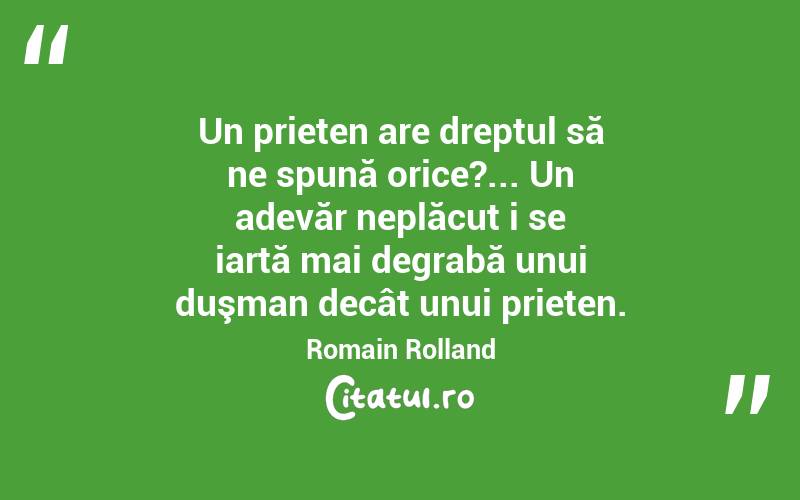  Un prieten are dreptul să ne spună orice?... Un adevăr neplăcut i se iartă mai degrabă unui duşman decât unui prieten. Romain Rolland
