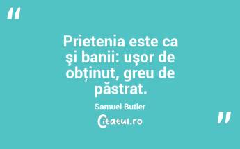 Prietenia este ca şi banii: uşor de obţinut, greu de păstrat. Samuel Butler...