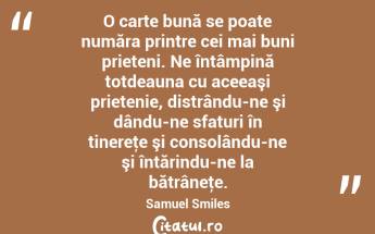 O carte bună se poate număra printre cei mai buni prieteni. Ne întâmpină totdeauna cu aceeaşi prietenie, distrându-ne şi dându-ne sfaturi în tinereţe şi consolându-ne şi întărindu-ne la bătrâneţe. Samuel Smiles...