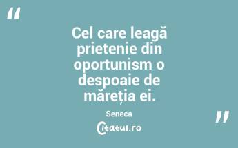  Cel care leagă prietenie din oportunism o despoaie de măreţia ei. Seneca...