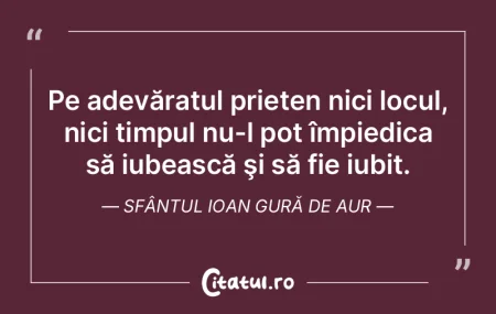 Pe adevăratul prieten nici locul, nici ...