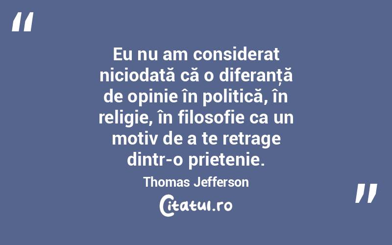 Eu nu am considerat niciodată că o diferanţă de opinie în politică, în religie, în filosofie ca un motiv de a te retrage dintr-o prietenie. Thomas Jefferson