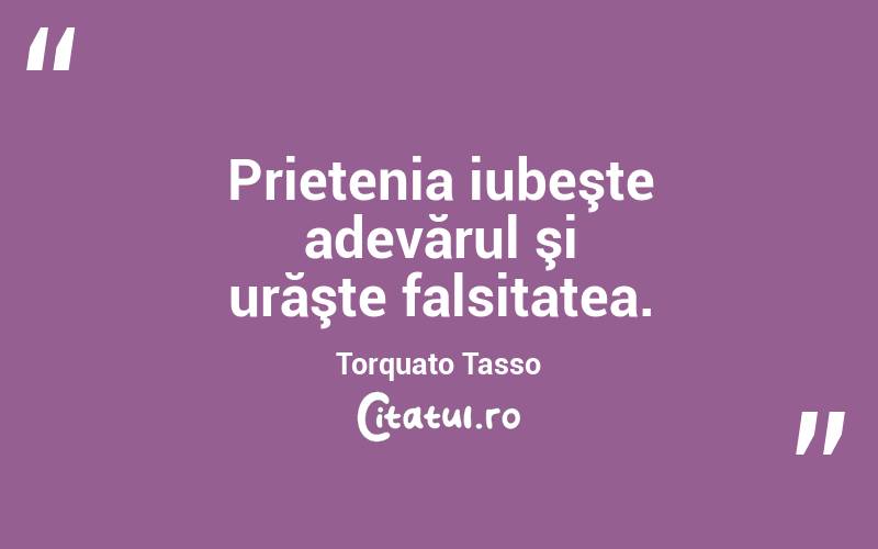 Prietenia iubeşte adevărul şi urăşte falsitatea. Torquato Tasso

