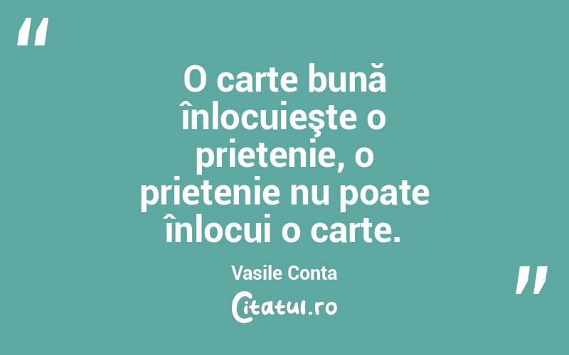  O carte bună înlocuieşte o prietenie, o prietenie nu poate înlocui o carte. Vasile Conta