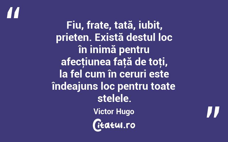  Fiu, frate, tată, iubit, prieten. Există destul loc în inimă pentru afecţiunea faţă de toţi, la fel cum în ceruri este îndeajuns loc pentru toate stelele. Victor Hugo
