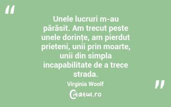 Unele lucruri m-au părăsit. Am trecut peste unele dorinţe, am pierdut prieteni, unii prin moarte, unii din simpla incapabilitate de a trece strada. Virginia Woolf...