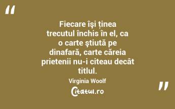 Fiecare îşi ţinea trecutul închis în el, ca o carte ştiută pe dinafară, carte căreia prietenii nu-i citeau decât titlul. Virginia Woolf...