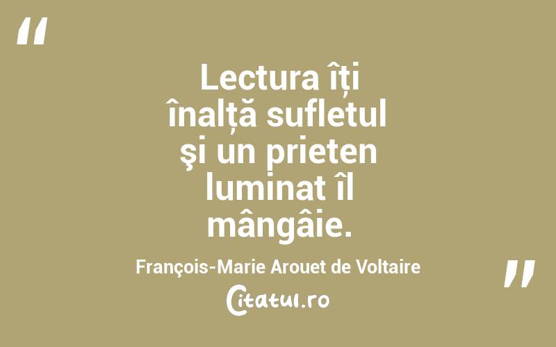 Lectura îţi înalţă sufletul şi un prieten luminat îl mângâie. François-Marie Arouet de Voltaire
