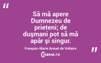 Să mă apere Dumnezeu de prieteni; de duşmani pot să mă apăr şi singur. François-Marie Arouet de Voltaire...