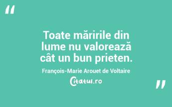 Toate măririle din lume nu valorează cât un bun prieten. François-Marie Arouet de Voltaire...