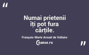 Numai prietenii îţi pot fura cărţile. François-Marie Arouet de Voltaire...