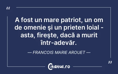 A fost un mare patriot, un om de omenie ...