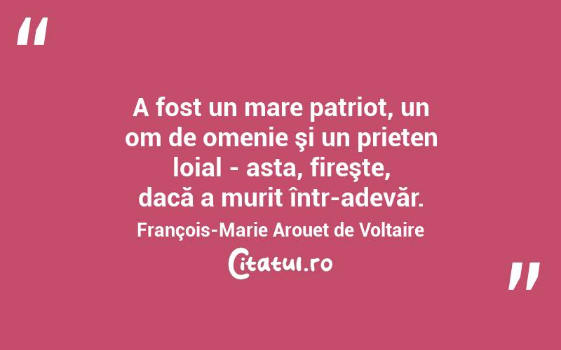 A fost un mare patriot, un om de omenie şi un prieten loial - asta, fireşte, dacă a murit într-adevăr. François-Marie Arouet de Voltaire
