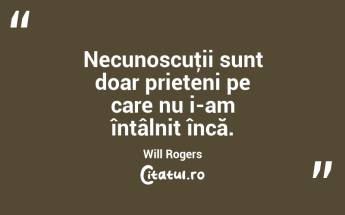  Necunoscuţii sunt doar prieteni pe care nu i-am întâlnit încă. Will Rogers...
