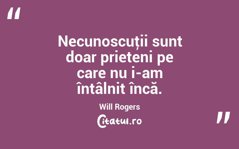  Necunoscuţii sunt doar prieteni pe care nu i-am întâlnit încă. Will Rogers
