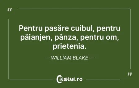 Pentru pasăre cuibul, pentru păianjen,...