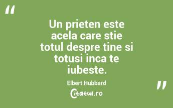 Un prieten este acela care stie totul despre tine si totusi inca te iubeste. Elbert Hubbard...