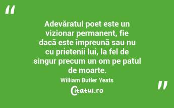 Adevăratul poet este un vizionar permanent, fie dacă este împreună sau nu cu prietenii lui, la fel de singur precum un om pe patul de moarte. William Butler Yeats...