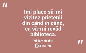 Îmi place să-mi vizitez prietenii din când în când, ca să-mi revăd biblioteca. William Hazlitt...